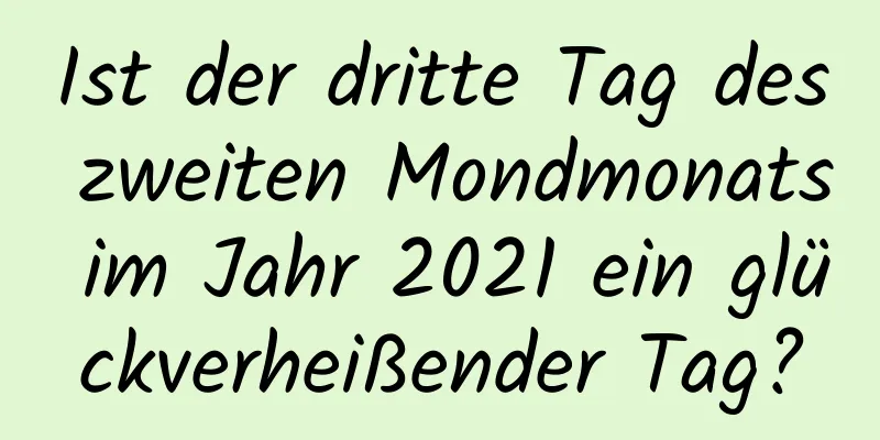 Ist der dritte Tag des zweiten Mondmonats im Jahr 2021 ein glückverheißender Tag?