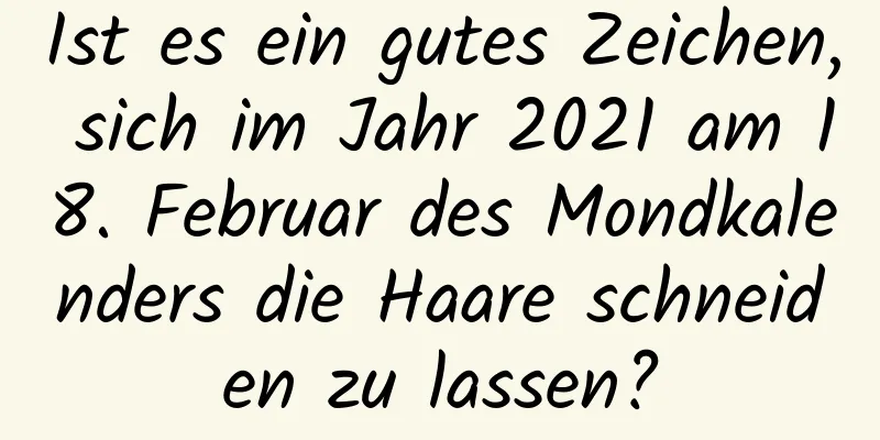 Ist es ein gutes Zeichen, sich im Jahr 2021 am 18. Februar des Mondkalenders die Haare schneiden zu lassen?