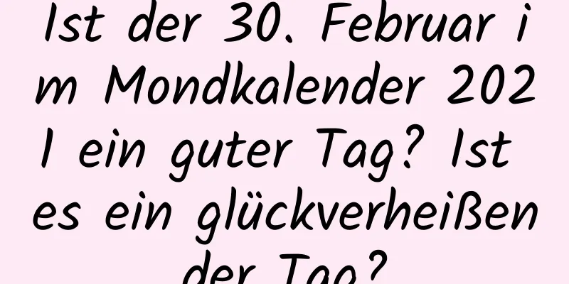 Ist der 30. Februar im Mondkalender 2021 ein guter Tag? Ist es ein glückverheißender Tag?