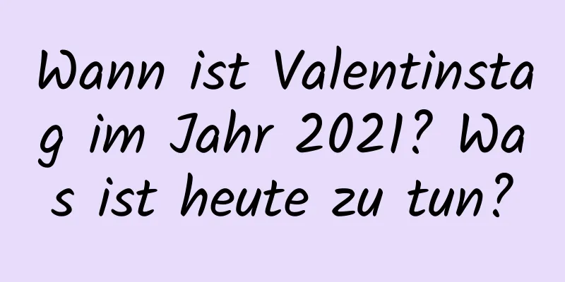 Wann ist Valentinstag im Jahr 2021? Was ist heute zu tun?