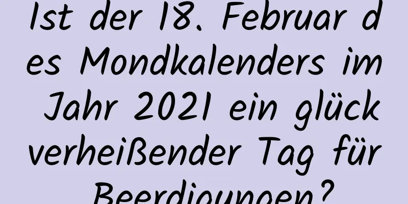 Ist der 18. Februar des Mondkalenders im Jahr 2021 ein glückverheißender Tag für Beerdigungen?