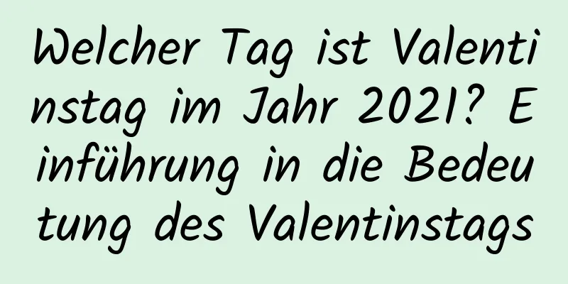 Welcher Tag ist Valentinstag im Jahr 2021? Einführung in die Bedeutung des Valentinstags