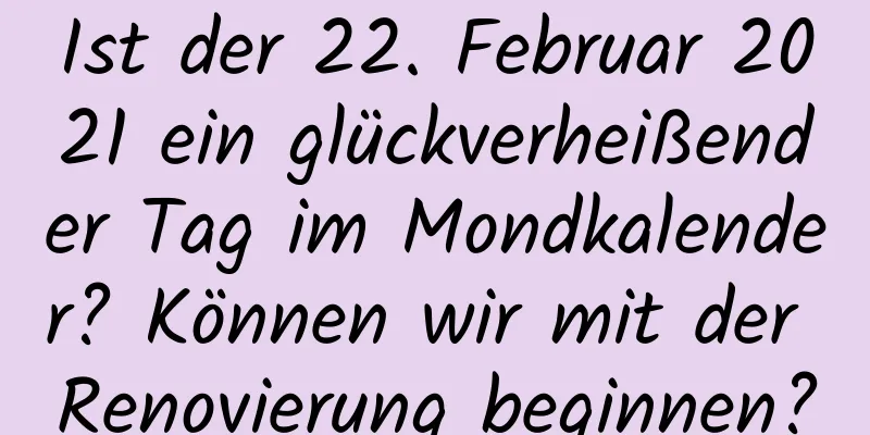 Ist der 22. Februar 2021 ein glückverheißender Tag im Mondkalender? Können wir mit der Renovierung beginnen?