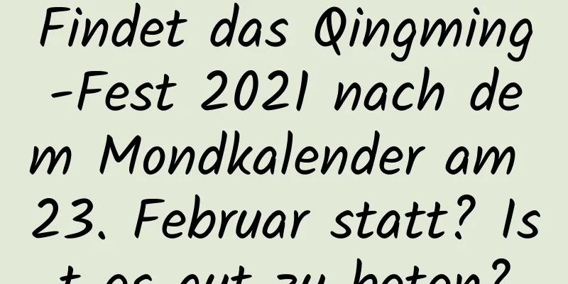 Findet das Qingming-Fest 2021 nach dem Mondkalender am 23. Februar statt? Ist es gut zu beten?