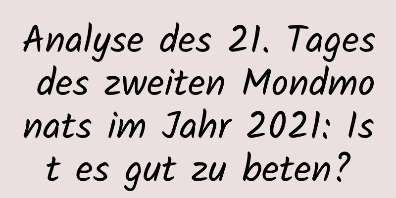 Analyse des 21. Tages des zweiten Mondmonats im Jahr 2021: Ist es gut zu beten?