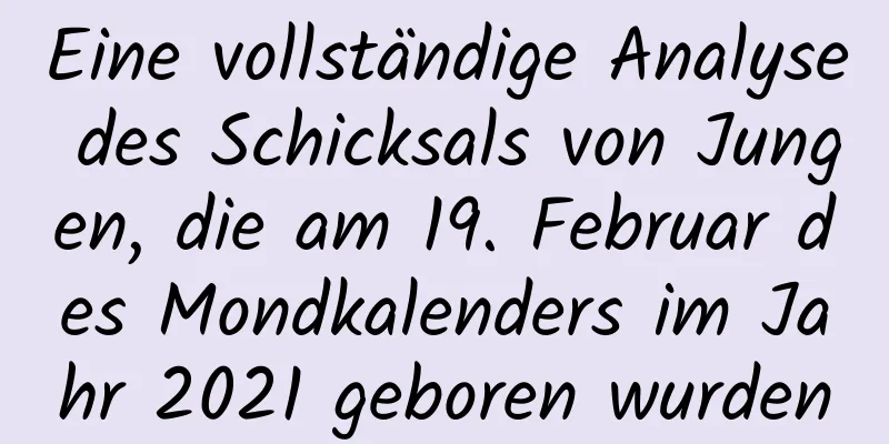 Eine vollständige Analyse des Schicksals von Jungen, die am 19. Februar des Mondkalenders im Jahr 2021 geboren wurden