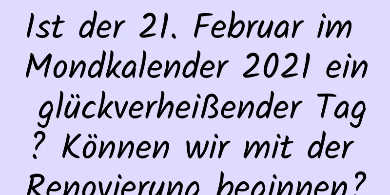 Ist der 21. Februar im Mondkalender 2021 ein glückverheißender Tag? Können wir mit der Renovierung beginnen?