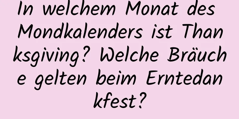 In welchem ​​Monat des Mondkalenders ist Thanksgiving? Welche Bräuche gelten beim Erntedankfest?