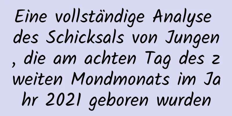 Eine vollständige Analyse des Schicksals von Jungen, die am achten Tag des zweiten Mondmonats im Jahr 2021 geboren wurden