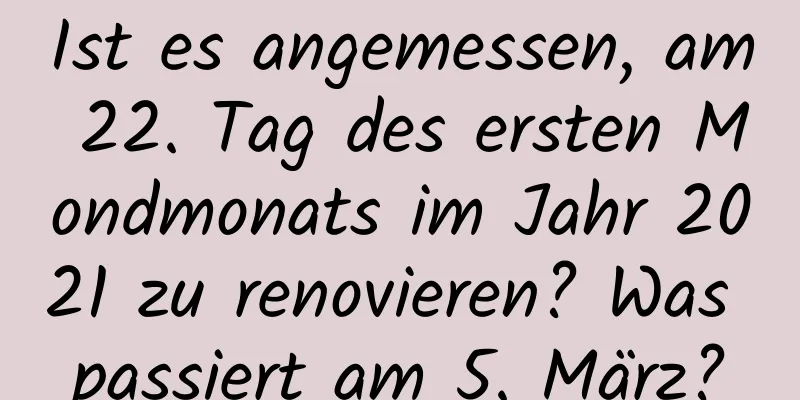 Ist es angemessen, am 22. Tag des ersten Mondmonats im Jahr 2021 zu renovieren? Was passiert am 5. März?