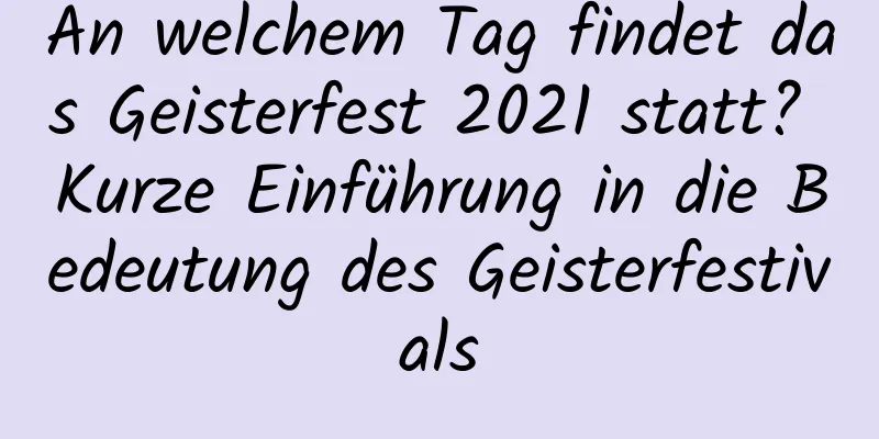 An welchem ​​Tag findet das Geisterfest 2021 statt? Kurze Einführung in die Bedeutung des Geisterfestivals