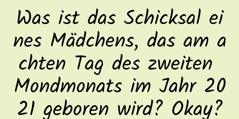 Was ist das Schicksal eines Mädchens, das am achten Tag des zweiten Mondmonats im Jahr 2021 geboren wird? Okay?