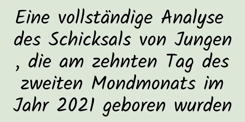 Eine vollständige Analyse des Schicksals von Jungen, die am zehnten Tag des zweiten Mondmonats im Jahr 2021 geboren wurden