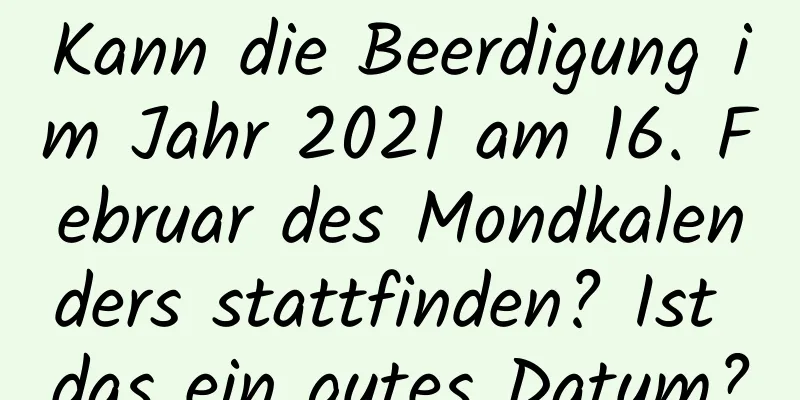 Kann die Beerdigung im Jahr 2021 am 16. Februar des Mondkalenders stattfinden? Ist das ein gutes Datum?