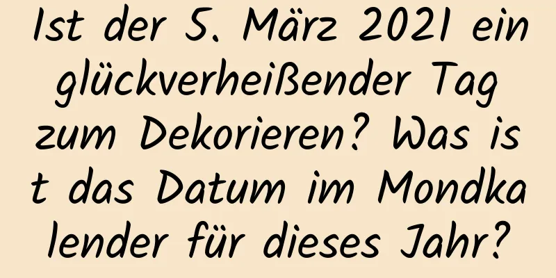 Ist der 5. März 2021 ein glückverheißender Tag zum Dekorieren? Was ist das Datum im Mondkalender für dieses Jahr?