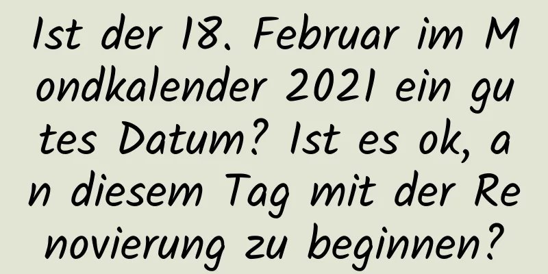 Ist der 18. Februar im Mondkalender 2021 ein gutes Datum? Ist es ok, an diesem Tag mit der Renovierung zu beginnen?