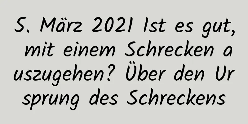 5. März 2021 Ist es gut, mit einem Schrecken auszugehen? Über den Ursprung des Schreckens