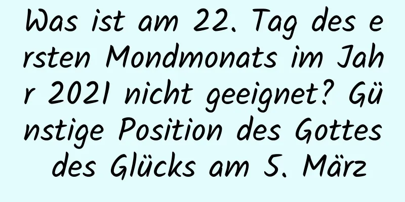 Was ist am 22. Tag des ersten Mondmonats im Jahr 2021 nicht geeignet? Günstige Position des Gottes des Glücks am 5. März