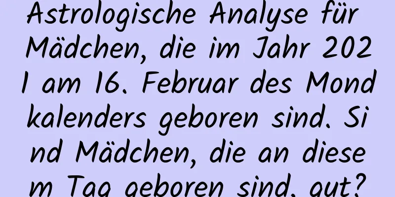 Astrologische Analyse für Mädchen, die im Jahr 2021 am 16. Februar des Mondkalenders geboren sind. Sind Mädchen, die an diesem Tag geboren sind, gut?