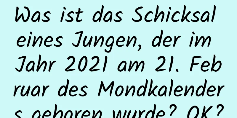 Was ist das Schicksal eines Jungen, der im Jahr 2021 am 21. Februar des Mondkalenders geboren wurde? OK?