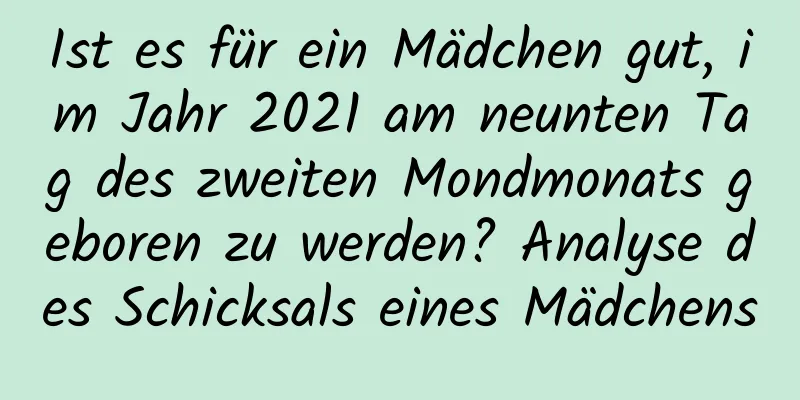 Ist es für ein Mädchen gut, im Jahr 2021 am neunten Tag des zweiten Mondmonats geboren zu werden? Analyse des Schicksals eines Mädchens