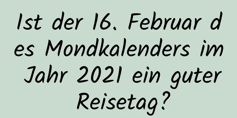 Ist der 16. Februar des Mondkalenders im Jahr 2021 ein guter Reisetag?