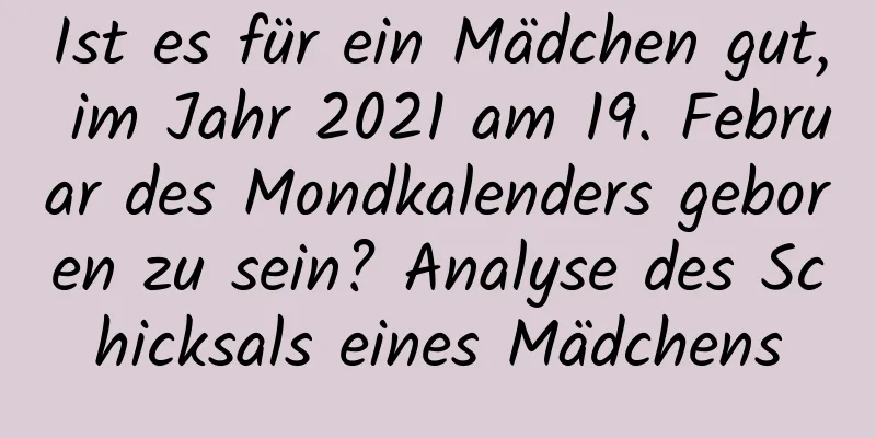 Ist es für ein Mädchen gut, im Jahr 2021 am 19. Februar des Mondkalenders geboren zu sein? Analyse des Schicksals eines Mädchens