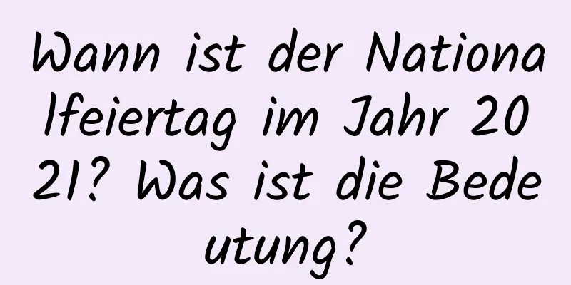 Wann ist der Nationalfeiertag im Jahr 2021? Was ist die Bedeutung?