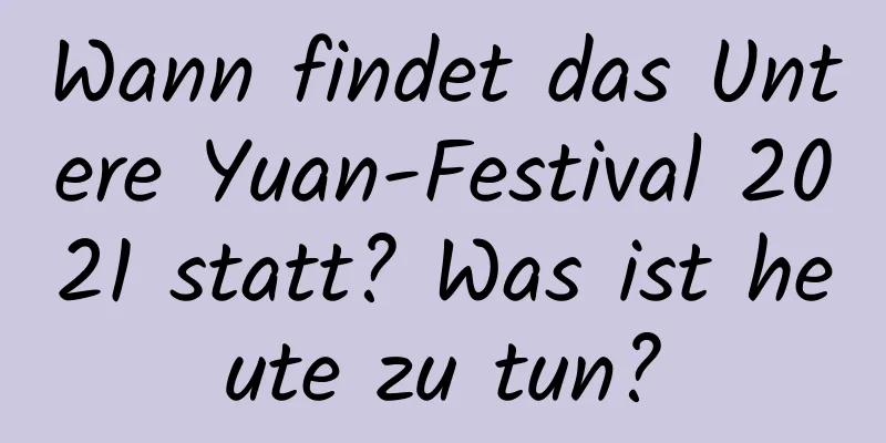 Wann findet das Untere Yuan-Festival 2021 statt? Was ist heute zu tun?