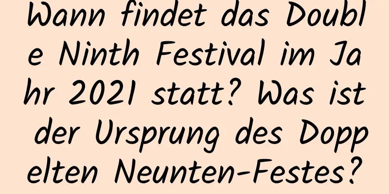 Wann findet das Double Ninth Festival im Jahr 2021 statt? Was ist der Ursprung des Doppelten Neunten-Festes?