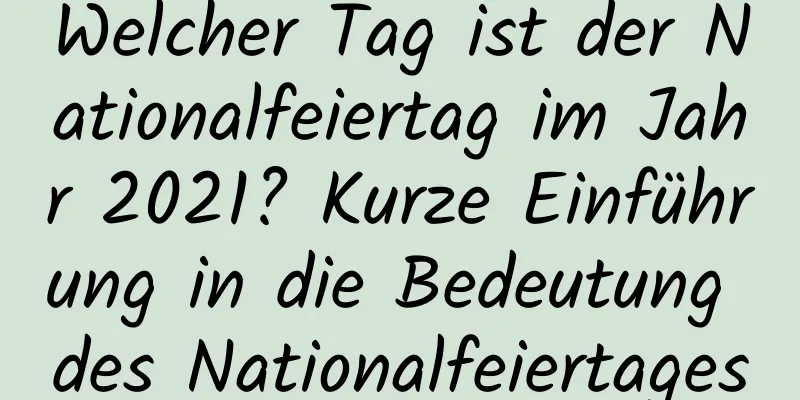 Welcher Tag ist der Nationalfeiertag im Jahr 2021? Kurze Einführung in die Bedeutung des Nationalfeiertages