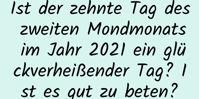 Ist der zehnte Tag des zweiten Mondmonats im Jahr 2021 ein glückverheißender Tag? Ist es gut zu beten?