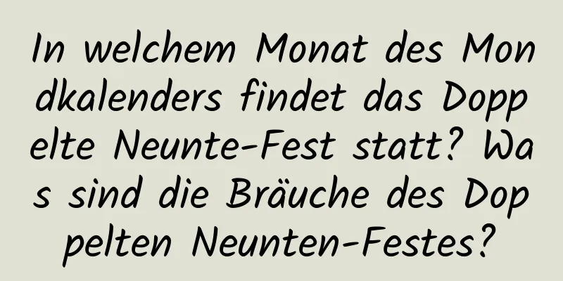 In welchem ​​Monat des Mondkalenders findet das Doppelte Neunte-Fest statt? Was sind die Bräuche des Doppelten Neunten-Festes?