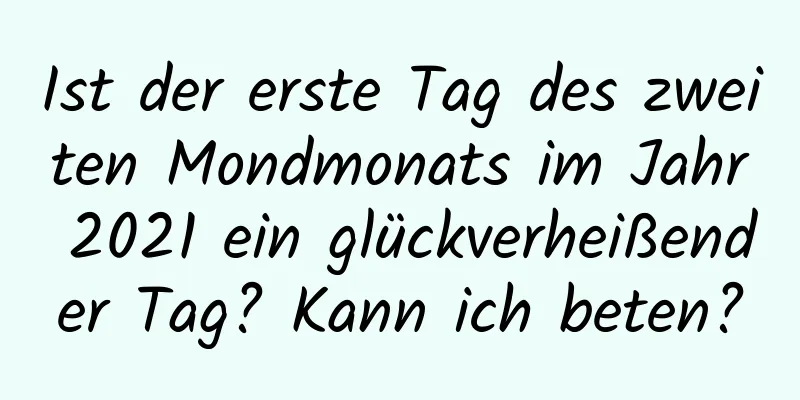 Ist der erste Tag des zweiten Mondmonats im Jahr 2021 ein glückverheißender Tag? Kann ich beten?