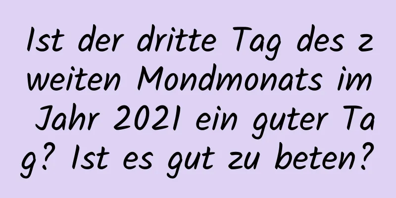 Ist der dritte Tag des zweiten Mondmonats im Jahr 2021 ein guter Tag? Ist es gut zu beten?