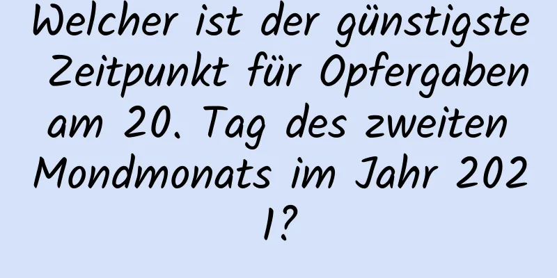 Welcher ist der günstigste Zeitpunkt für Opfergaben am 20. Tag des zweiten Mondmonats im Jahr 2021?