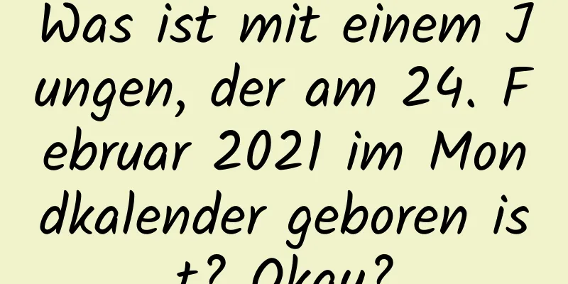 Was ist mit einem Jungen, der am 24. Februar 2021 im Mondkalender geboren ist? Okay?