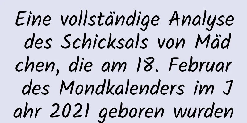 Eine vollständige Analyse des Schicksals von Mädchen, die am 18. Februar des Mondkalenders im Jahr 2021 geboren wurden