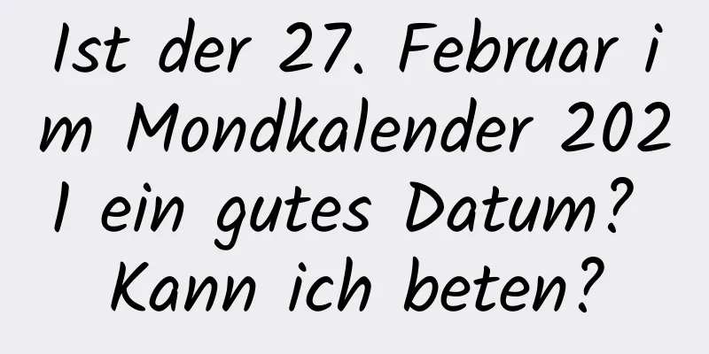 Ist der 27. Februar im Mondkalender 2021 ein gutes Datum? Kann ich beten?