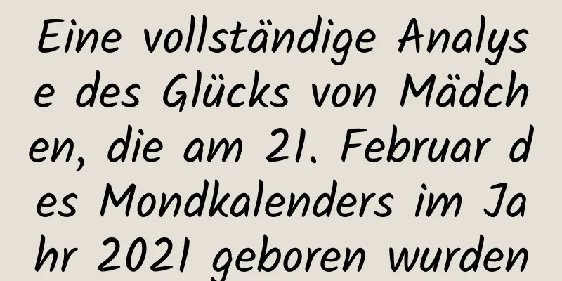 Eine vollständige Analyse des Glücks von Mädchen, die am 21. Februar des Mondkalenders im Jahr 2021 geboren wurden