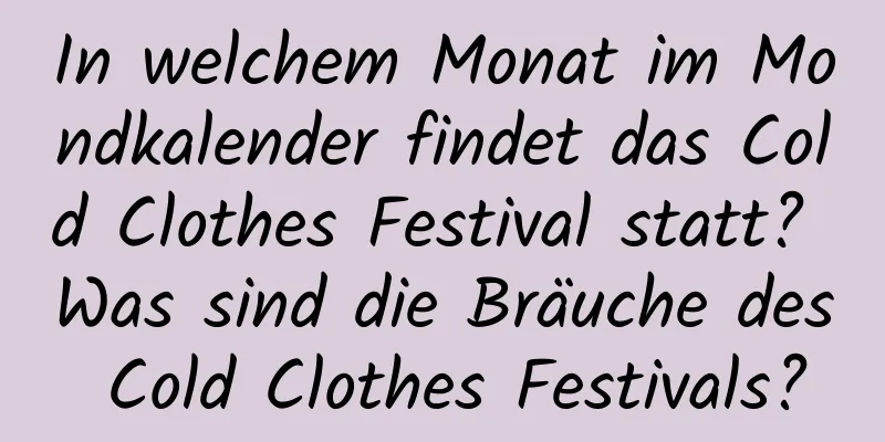 In welchem ​​Monat im Mondkalender findet das Cold Clothes Festival statt? Was sind die Bräuche des Cold Clothes Festivals?