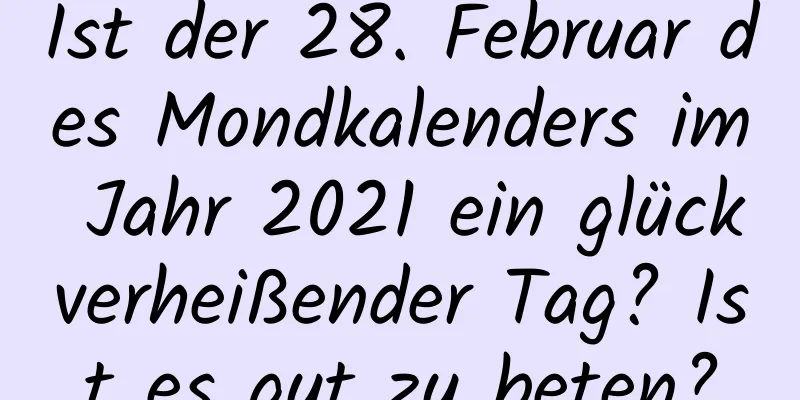 Ist der 28. Februar des Mondkalenders im Jahr 2021 ein glückverheißender Tag? Ist es gut zu beten?