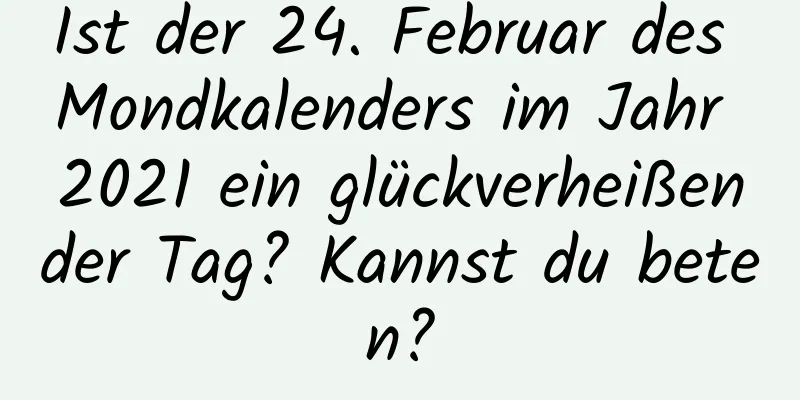 Ist der 24. Februar des Mondkalenders im Jahr 2021 ein glückverheißender Tag? Kannst du beten?