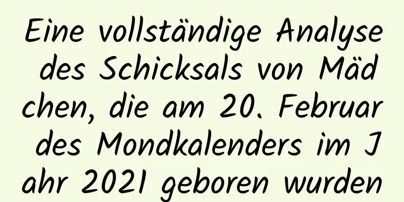 Eine vollständige Analyse des Schicksals von Mädchen, die am 20. Februar des Mondkalenders im Jahr 2021 geboren wurden