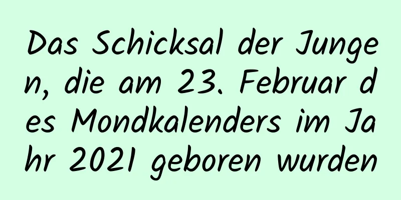 Das Schicksal der Jungen, die am 23. Februar des Mondkalenders im Jahr 2021 geboren wurden