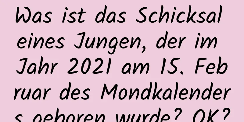 Was ist das Schicksal eines Jungen, der im Jahr 2021 am 15. Februar des Mondkalenders geboren wurde? OK?