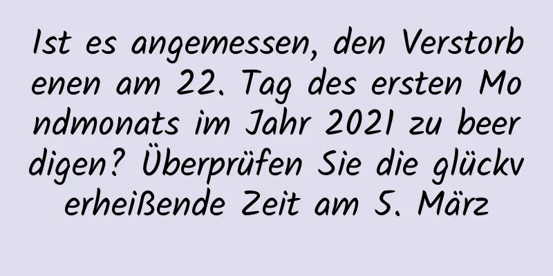 Ist es angemessen, den Verstorbenen am 22. Tag des ersten Mondmonats im Jahr 2021 zu beerdigen? Überprüfen Sie die glückverheißende Zeit am 5. März