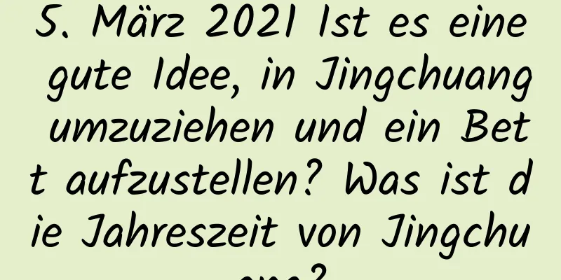 5. März 2021 Ist es eine gute Idee, in Jingchuang umzuziehen und ein Bett aufzustellen? Was ist die Jahreszeit von Jingchuang?