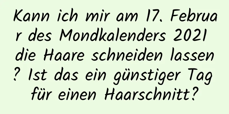 Kann ich mir am 17. Februar des Mondkalenders 2021 die Haare schneiden lassen? Ist das ein günstiger Tag für einen Haarschnitt?