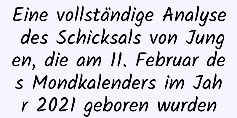 Eine vollständige Analyse des Schicksals von Jungen, die am 11. Februar des Mondkalenders im Jahr 2021 geboren wurden